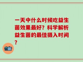 一天中什么时候吃益生菌效果最好？科学解析益生菌的最佳摄入时间？