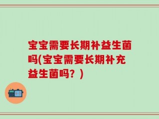 宝宝需要长期补益生菌吗(宝宝需要长期补充益生菌吗？)