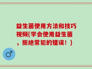 益生菌使用方法和技巧视频(学会使用益生菌，拒绝常犯的错误！)
