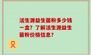 活生源益生菌粉多少钱一盒？了解活生源益生菌粉价格信息？