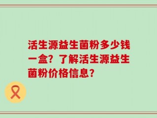 活生源益生菌粉多少钱一盒？了解活生源益生菌粉价格信息？