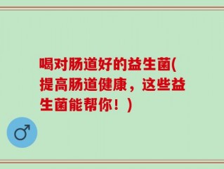 喝对肠道好的益生菌(提高肠道健康，这些益生菌能帮你！)