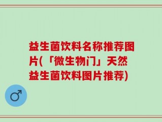 益生菌饮料名称推荐图片(「微生物门」天然益生菌饮料图片推荐)