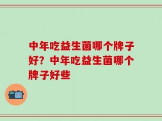 中年吃益生菌哪个牌子好？中年吃益生菌哪个牌子好些