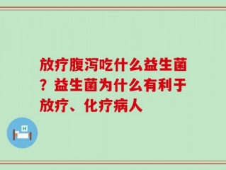 放疗腹泻吃什么益生菌？益生菌为什么有利于放疗、化疗病人