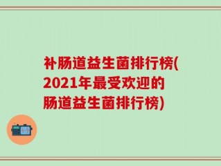 补肠道益生菌排行榜(2021年最受欢迎的肠道益生菌排行榜)