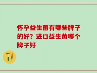 怀孕益生菌有哪些牌子的好？进口益生菌哪个牌子好