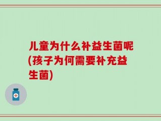 儿童为什么补益生菌呢(孩子为何需要补充益生菌)