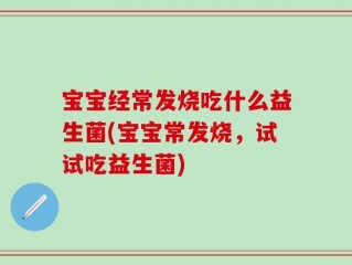 宝宝经常发烧吃什么益生菌(宝宝常发烧，试试吃益生菌)