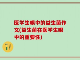 医学生眼中的益生菌作文(益生菌在医学生眼中的重要性)