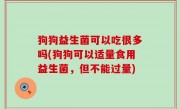 狗狗益生菌可以吃很多吗(狗狗可以适量食用益生菌，但不能过量)