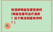 祛湿疹喝益生菌管用吗(喝益生菌可治疗湿疹？这个做法到底有效吗？)