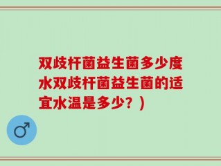 双歧杆菌益生菌多少度水双歧杆菌益生菌的适宜水温是多少？)