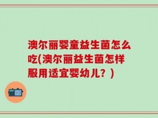 澳尔丽婴童益生菌怎么吃(澳尔丽益生菌怎样服用适宜婴幼儿？)