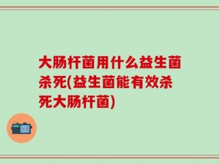 大肠杆菌用什么益生菌杀死(益生菌能有效杀死大肠杆菌)
