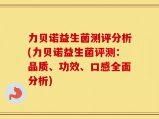 力贝诺益生菌测评分析(力贝诺益生菌评测：品质、功效、口感全面分析)
