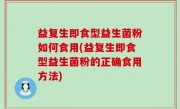 益复生即食型益生菌粉如何食用(益复生即食型益生菌粉的正确食用方法)