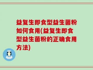 益复生即食型益生菌粉如何食用(益复生即食型益生菌粉的正确食用方法)