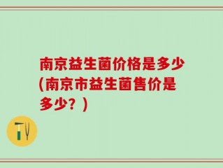南京益生菌价格是多少(南京市益生菌售价是多少？)