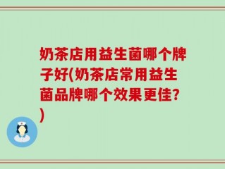 奶茶店用益生菌哪个牌子好(奶茶店常用益生菌品牌哪个效果更佳？)