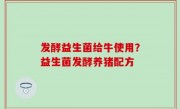 发酵益生菌给牛使用？益生菌发酵养猪配方