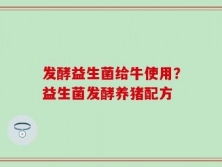 发酵益生菌给牛使用？益生菌发酵养猪配方