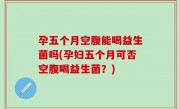 孕五个月空腹能喝益生菌吗(孕妇五个月可否空腹喝益生菌？)