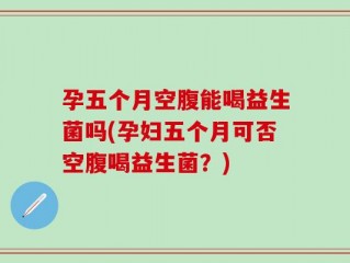 孕五个月空腹能喝益生菌吗(孕妇五个月可否空腹喝益生菌？)