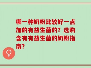 哪一种奶粉比较好一点加的有益生菌的？选购含有有益生菌的奶粉指南？