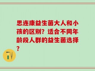 思连康益生菌大人和小孩的区别？适合不同年龄段人群的益生菌选择？