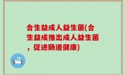 合生益成人益生菌(合生益成推出成人益生菌，促进肠道健康)