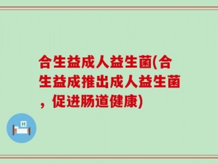 合生益成人益生菌(合生益成推出成人益生菌，促进肠道健康)