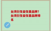 台湾衍生益生菌品牌？台湾衍生益生菌品牌排名