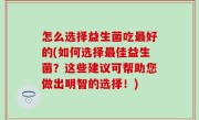 怎么选择益生菌吃最好的(如何选择最佳益生菌？这些建议可帮助您做出明智的选择！)