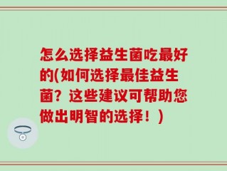 怎么选择益生菌吃最好的(如何选择最佳益生菌？这些建议可帮助您做出明智的选择！)