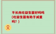 不长肉吃益生菌好吗吗(吃益生菌有助于减重吗？)