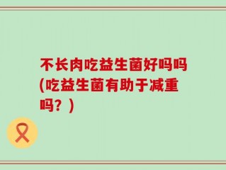 不长肉吃益生菌好吗吗(吃益生菌有助于减重吗？)