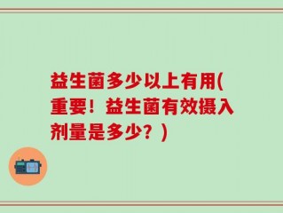 益生菌多少以上有用(重要！益生菌有效摄入剂量是多少？)
