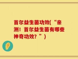 首尔益生菌功效(“亲测！首尔益生菌有哪些神奇功效？”)