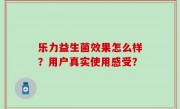 乐力益生菌效果怎么样？用户真实使用感受？