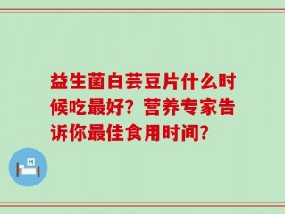 益生菌白芸豆片什么时候吃最好？营养专家告诉你最佳食用时间？