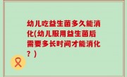 幼儿吃益生菌多久能消化(幼儿服用益生菌后需要多长时间才能消化？)