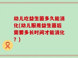 幼儿吃益生菌多久能消化(幼儿服用益生菌后需要多长时间才能消化？)