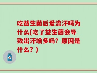 吃益生菌后爱流汗吗为什么(吃了益生菌会导致出汗增多吗？原因是什么？)