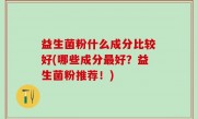 益生菌粉什么成分比较好(哪些成分最好？益生菌粉推荐！)