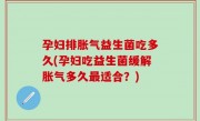 孕妇排胀气益生菌吃多久(孕妇吃益生菌缓解胀气多久最适合？)