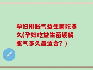 孕妇排胀气益生菌吃多久(孕妇吃益生菌缓解胀气多久最适合？)