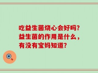 吃益生菌烧心会好吗？益生菌的作用是什么，有没有宝妈知道？
