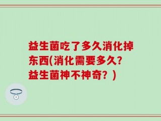 益生菌吃了多久消化掉东西(消化需要多久？益生菌神不神奇？)