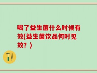 喝了益生菌什么时候有效(益生菌饮品何时见效？)
